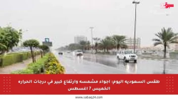 طقس السعودية اليوم: أجواء مشمسة وارتفاع كبير في درجات الحرارة الخميس 7 أغسطس